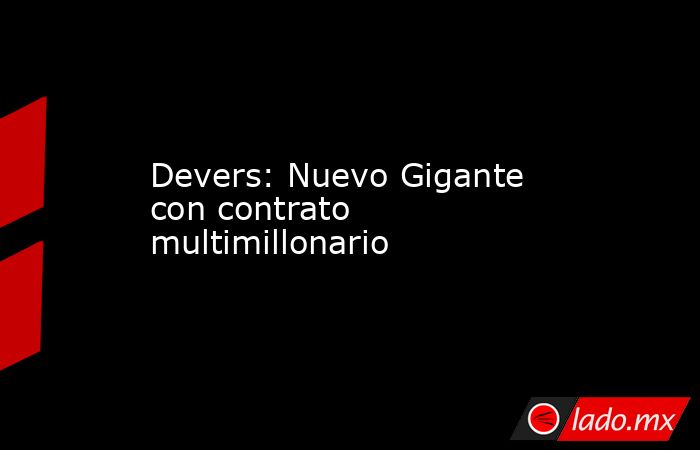 Devers: Nuevo Gigante con contrato multimillonario. Noticias en tiempo real