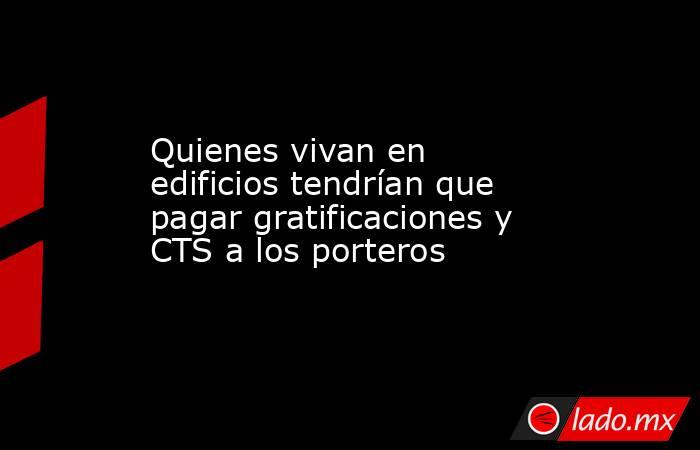 Quienes vivan en edificios tendrían que pagar gratificaciones y CTS a los porteros. Noticias en tiempo real