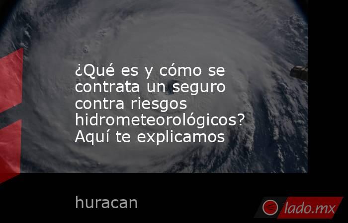 ¿Qué es y cómo se contrata un seguro contra riesgos hidrometeorológicos? Aquí te explicamos. Noticias en tiempo real