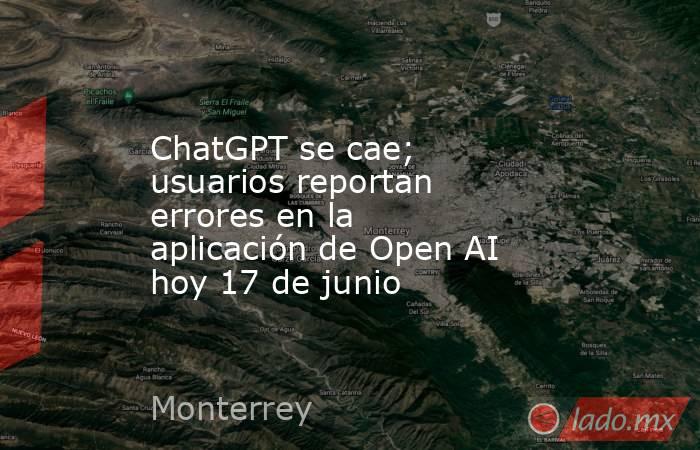 ChatGPT se cae; usuarios reportan errores en la aplicación de Open AI hoy 17 de junio. Noticias en tiempo real