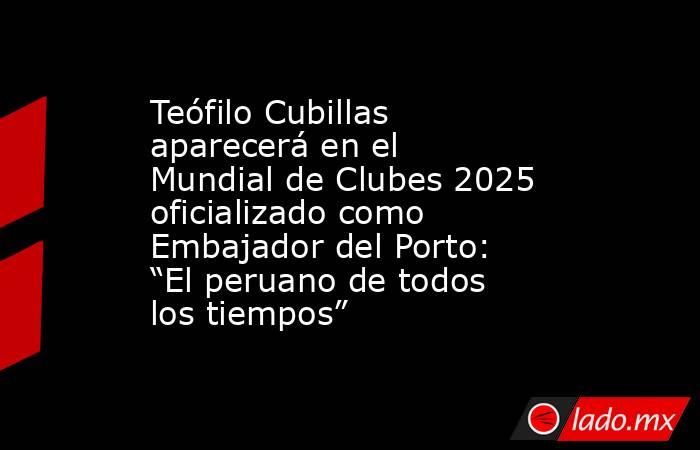 Teófilo Cubillas aparecerá en el Mundial de Clubes 2025 oficializado como Embajador del Porto: “El peruano de todos los tiempos”. Noticias en tiempo real