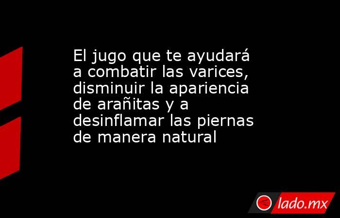 El jugo que te ayudará a combatir las varices, disminuir la apariencia de arañitas y a desinflamar las piernas de manera natural . Noticias en tiempo real