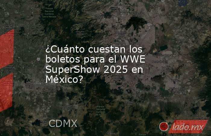 ¿Cuánto cuestan los boletos para el WWE SuperShow 2025 en México?. Noticias en tiempo real