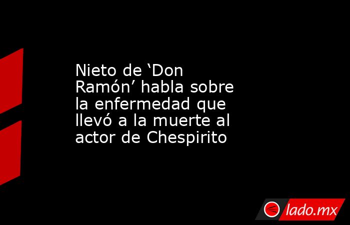 Nieto de ‘Don Ramón’ habla sobre la enfermedad que llevó a la muerte al actor de Chespirito. Noticias en tiempo real