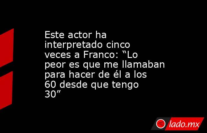 Este actor ha interpretado cinco veces a Franco: “Lo peor es que me llamaban para hacer de él a los 60 desde que tengo 30”. Noticias en tiempo real
