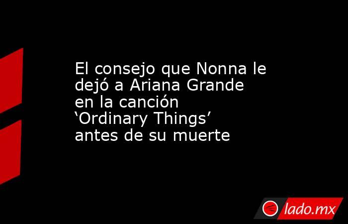 El consejo que Nonna le dejó a Ariana Grande en la canción ‘Ordinary Things’ antes de su muerte. Noticias en tiempo real