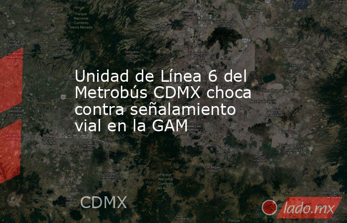 Unidad de Línea 6 del Metrobús CDMX choca contra señalamiento vial en la GAM. Noticias en tiempo real