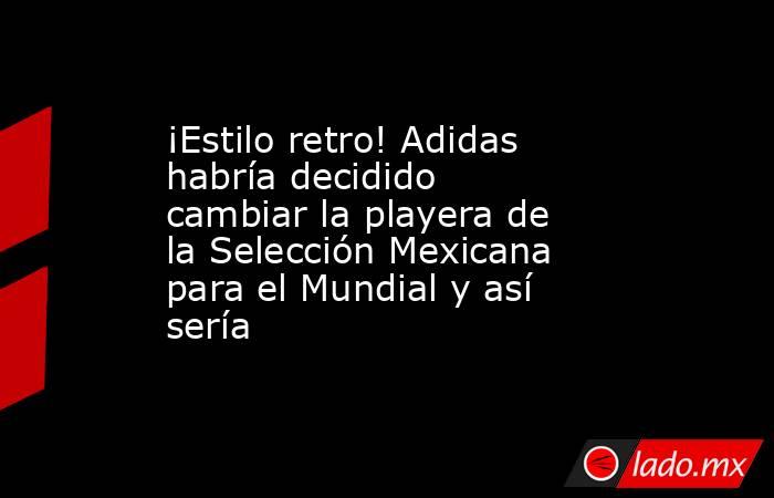 ¡Estilo retro! Adidas habría decidido cambiar la playera de la Selección Mexicana para el Mundial y así sería . Noticias en tiempo real