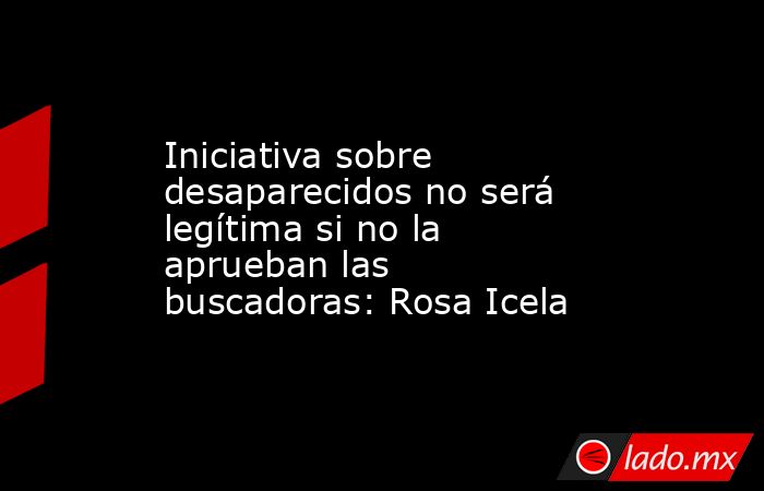 Iniciativa sobre desaparecidos no será legítima si no la aprueban las buscadoras: Rosa Icela. Noticias en tiempo real