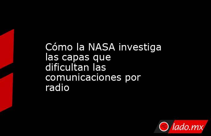 Cómo la NASA investiga las capas que dificultan las comunicaciones por radio. Noticias en tiempo real