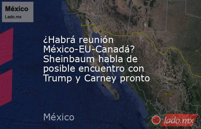 ¿Habrá reunión México-EU-Canadá? Sheinbaum habla de posible encuentro con Trump y Carney pronto. Noticias en tiempo real