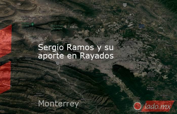 Sergio Ramos y su aporte en Rayados . Noticias en tiempo real