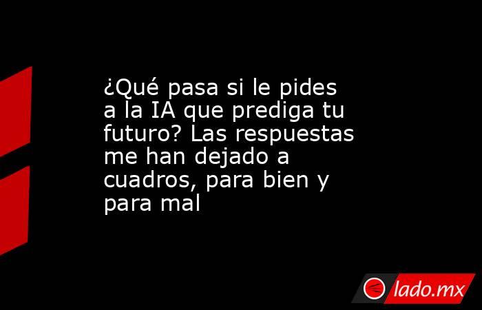 ¿Qué pasa si le pides a la IA que prediga tu futuro? Las respuestas me han dejado a cuadros, para bien y para mal. Noticias en tiempo real