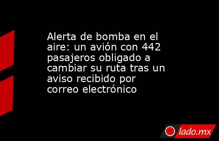 Alerta de bomba en el aire: un avión con 442 pasajeros obligado a cambiar su ruta tras un aviso recibido por correo electrónico. Noticias en tiempo real
