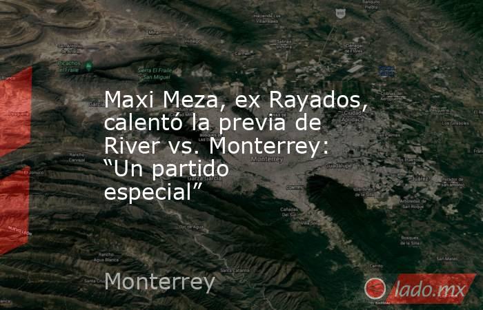Maxi Meza, ex Rayados, calentó la previa de River vs. Monterrey: “Un partido especial”. Noticias en tiempo real