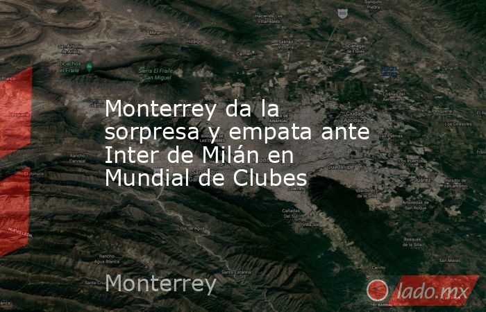 Monterrey da la sorpresa y empata ante Inter de Milán en Mundial de Clubes. Noticias en tiempo real