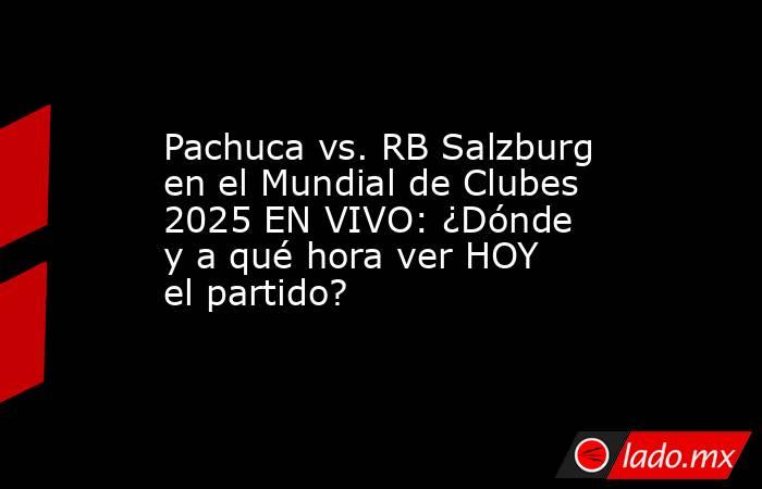 Pachuca vs. RB Salzburg en el Mundial de Clubes 2025 EN VIVO: ¿Dónde y a qué hora ver HOY el partido?. Noticias en tiempo real