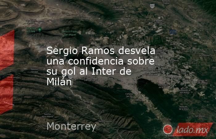                        Sergio Ramos desvela una confidencia sobre su gol al Inter de Milán                   . Noticias en tiempo real