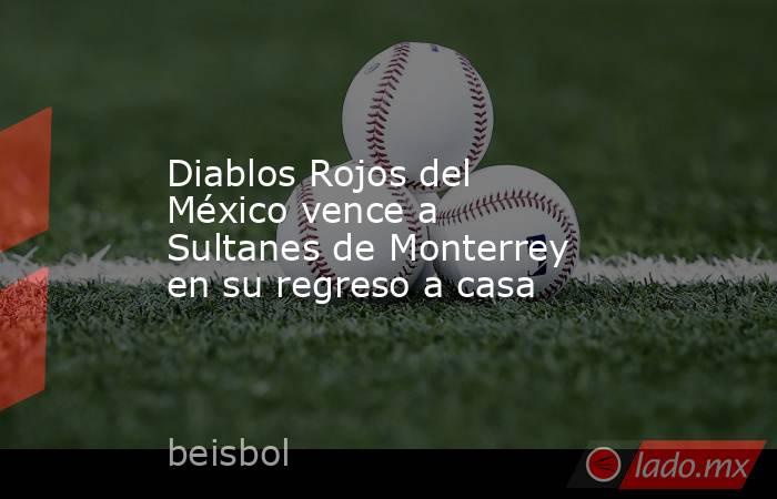 Diablos Rojos del México vence a Sultanes de Monterrey en su regreso a casa. Noticias en tiempo real