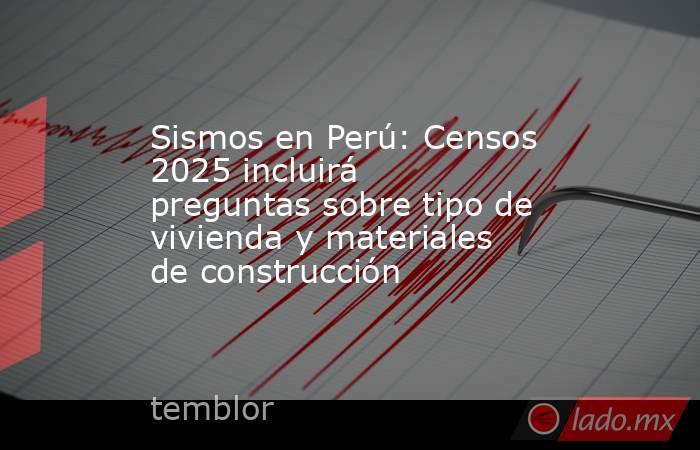 Sismos en Perú: Censos 2025 incluirá preguntas sobre tipo de vivienda y materiales de construcción. Noticias en tiempo real