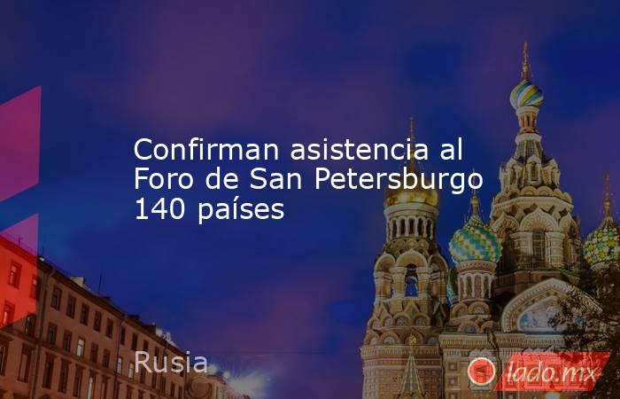 Confirman asistencia al Foro de San Petersburgo 140 países. Noticias en tiempo real