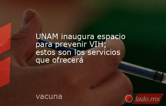 UNAM inaugura espacio para prevenir VIH; estos son los servicios que ofrecerá. Noticias en tiempo real