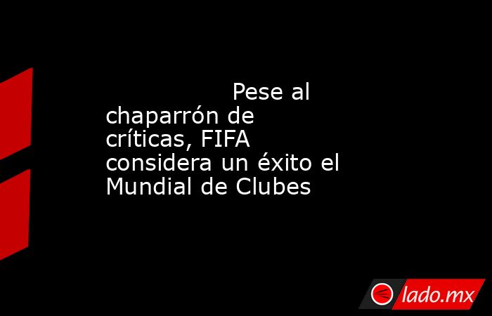                                         Pese al chaparrón de críticas, FIFA considera un éxito el Mundial de Clubes                                    . Noticias en tiempo real
