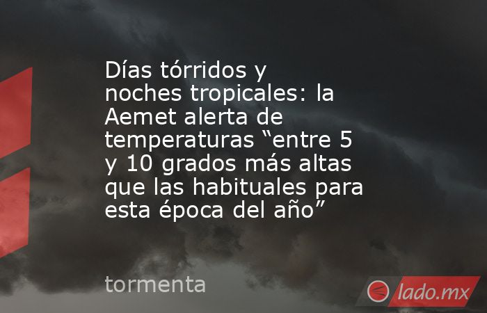 Días tórridos y noches tropicales: la Aemet alerta de temperaturas “entre 5 y 10 grados más altas que las habituales para esta época del año”. Noticias en tiempo real