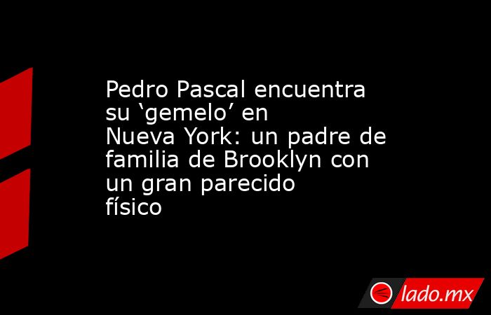 Pedro Pascal encuentra su ‘gemelo’ en Nueva York: un padre de familia de Brooklyn con un gran parecido físico. Noticias en tiempo real