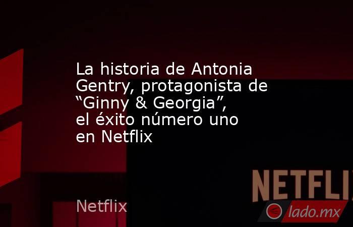 La historia de Antonia Gentry, protagonista de “Ginny & Georgia”, el éxito número uno en Netflix. Noticias en tiempo real
