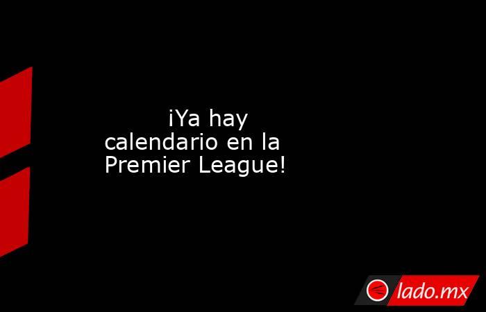                                 ¡Ya hay calendario en la Premier League!                            . Noticias en tiempo real