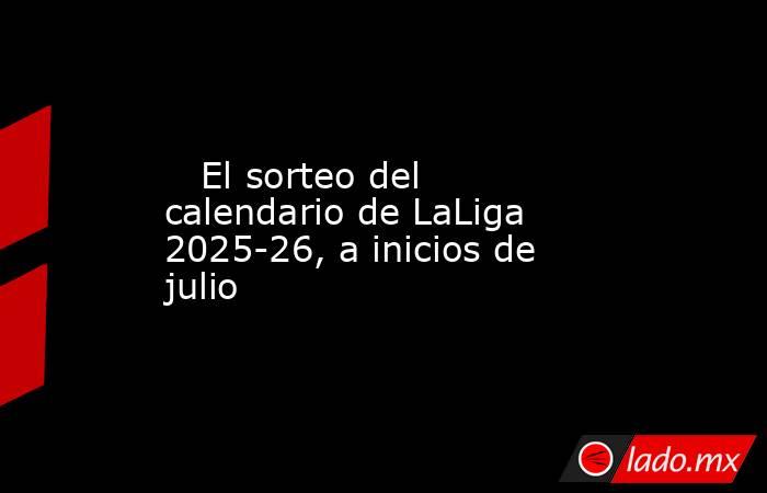                                                    El sorteo del calendario de LaLiga 2025-26, a inicios de julio                                               . Noticias en tiempo real