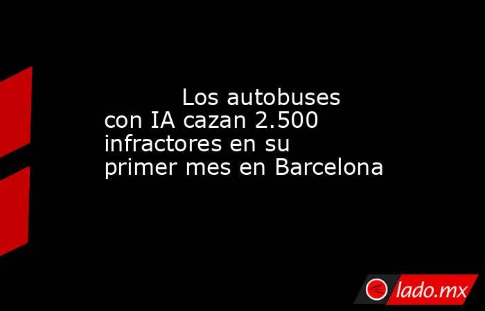                                                           Los autobuses con IA cazan 2.500 infractores en su primer mes en Barcelona                                                      . Noticias en tiempo real