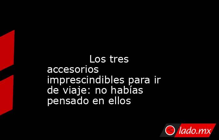                                                                                                                                     Los tres accesorios imprescindibles para ir de viaje: no habías pensado en ellos                                           . Noticias en tiempo real