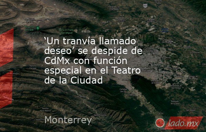 ‘Un tranvía llamado deseo’ se despide de CdMx con función especial en el Teatro de la Ciudad. Noticias en tiempo real