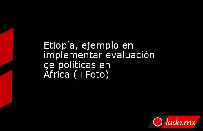 Etiopía, ejemplo en implementar evaluación de políticas en África (+Foto). Noticias en tiempo real