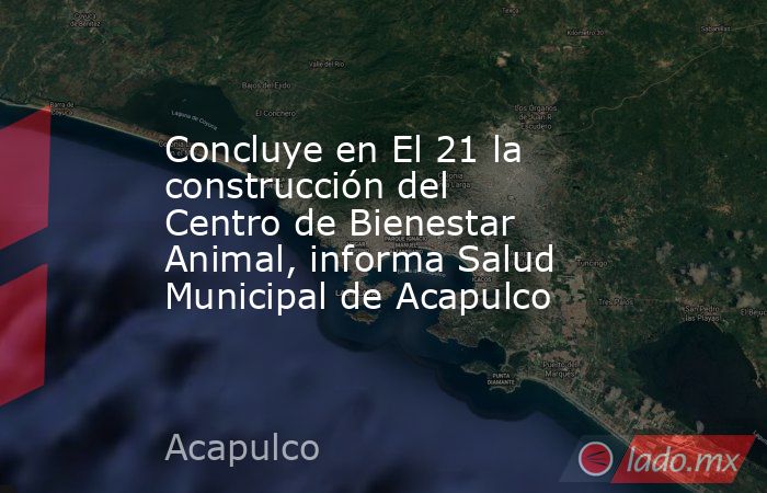 Concluye en El 21 la construcción del Centro de Bienestar Animal, informa Salud Municipal de Acapulco. Noticias en tiempo real