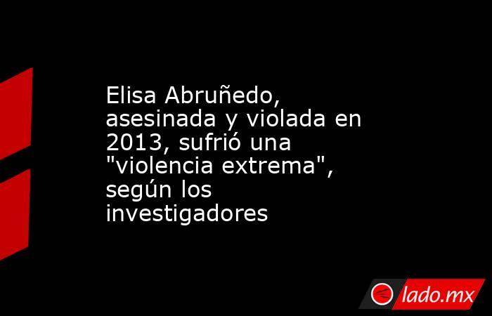 Elisa Abruñedo, asesinada y violada en 2013, sufrió una 