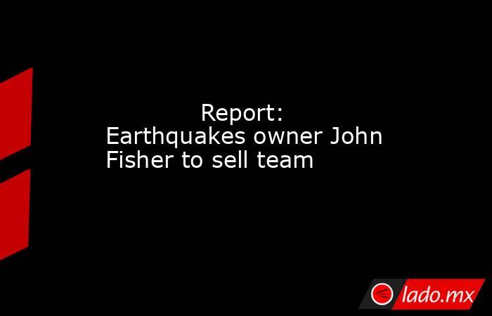             Report: Earthquakes owner John Fisher to sell team        . Noticias en tiempo real