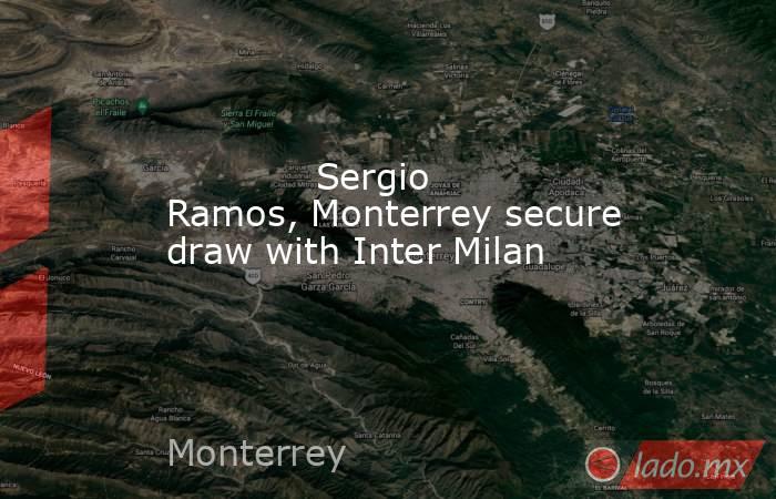            Sergio Ramos, Monterrey secure draw with Inter Milan        . Noticias en tiempo real