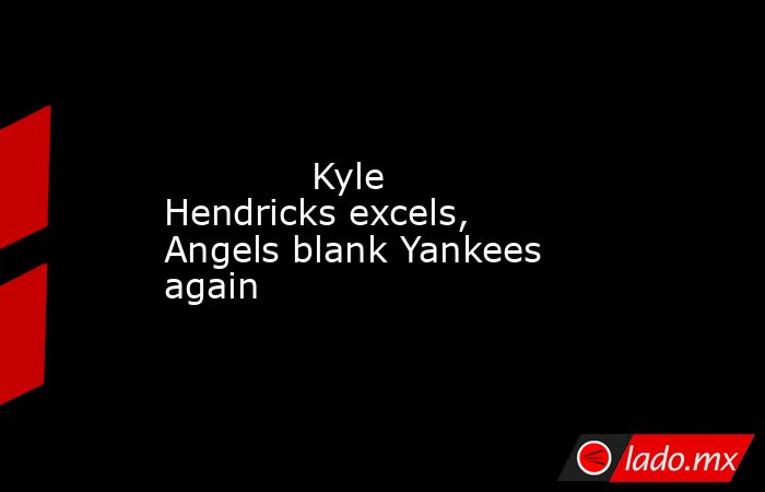             Kyle Hendricks excels, Angels blank Yankees again        . Noticias en tiempo real