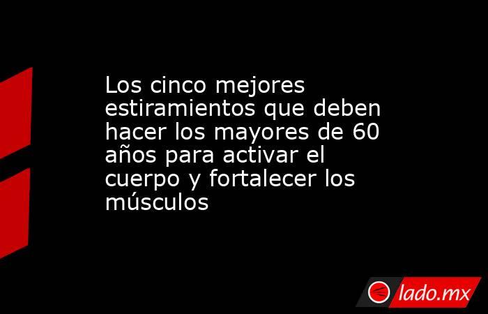 Los cinco mejores estiramientos que deben hacer los mayores de 60 años para activar el cuerpo y fortalecer los músculos . Noticias en tiempo real