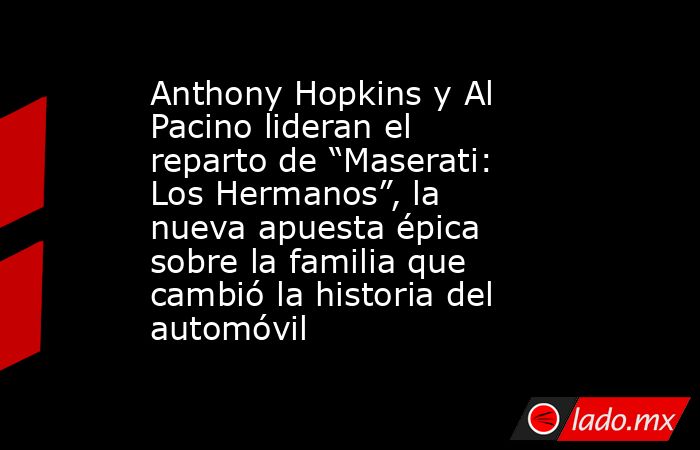 Anthony Hopkins y Al Pacino lideran el reparto de “Maserati: Los Hermanos”, la nueva apuesta épica sobre la familia que cambió la historia del automóvil. Noticias en tiempo real