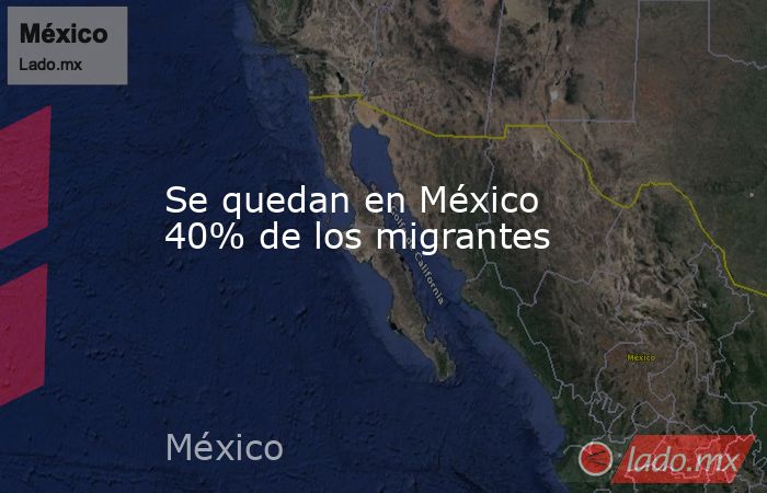 Se quedan en México 40% de los migrantes. Noticias en tiempo real
