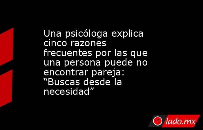Una psicóloga explica cinco razones frecuentes por las que una persona puede no encontrar pareja: “Buscas desde la necesidad”. Noticias en tiempo real