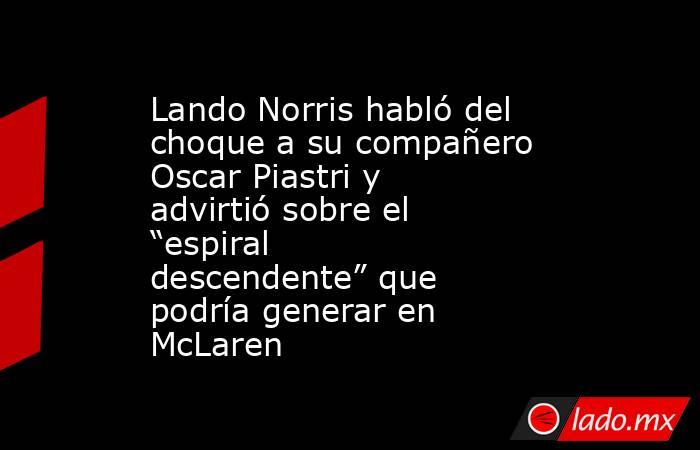 Lando Norris habló del choque a su compañero Oscar Piastri y advirtió sobre el “espiral descendente” que podría generar en McLaren. Noticias en tiempo real