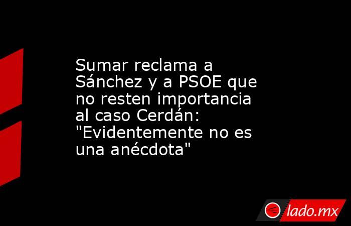 Sumar reclama a Sánchez y a PSOE que no resten importancia al caso Cerdán: 