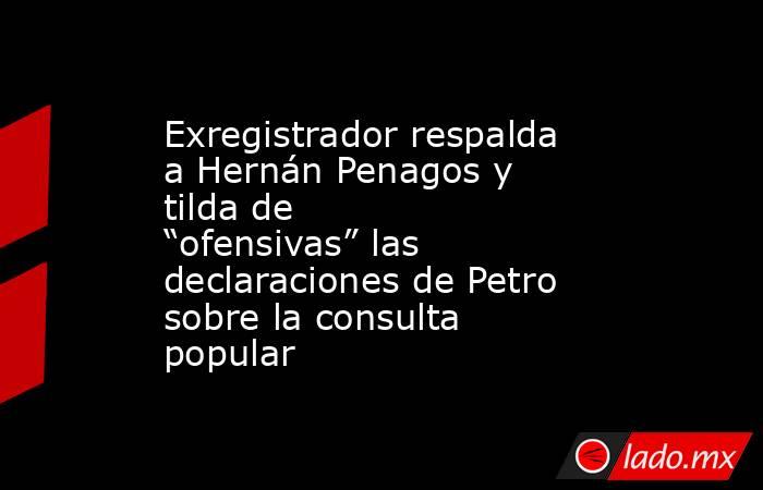 Exregistrador respalda a Hernán Penagos y tilda de “ofensivas” las declaraciones de Petro sobre la consulta popular. Noticias en tiempo real