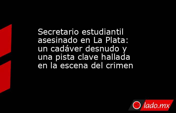 Secretario estudiantil asesinado en La Plata: un cadáver desnudo y una pista clave hallada en la escena del crimen. Noticias en tiempo real