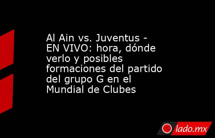 Al Ain vs. Juventus - EN VIVO: hora, dónde verlo y posibles formaciones del partido del grupo G en el Mundial de Clubes. Noticias en tiempo real